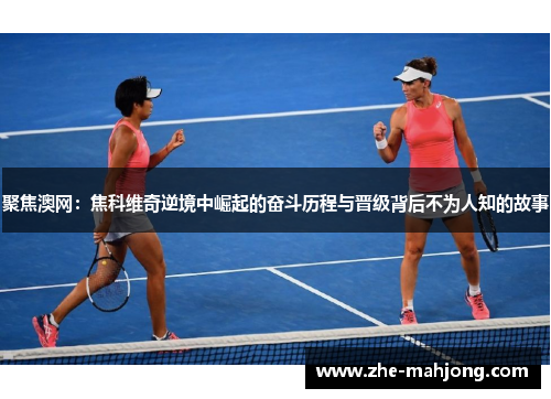 聚焦澳网：焦科维奇逆境中崛起的奋斗历程与晋级背后不为人知的故事