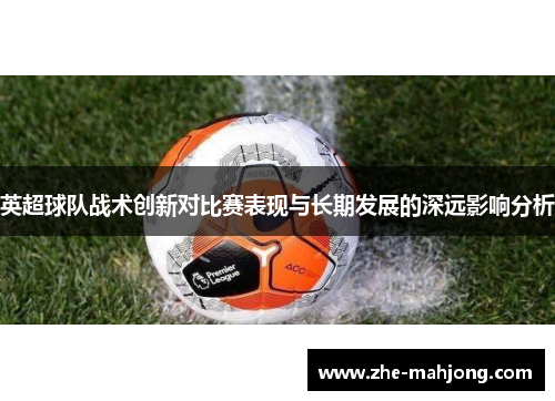 英超球队战术创新对比赛表现与长期发展的深远影响分析
