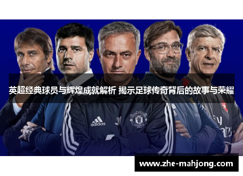 英超经典球员与辉煌成就解析 揭示足球传奇背后的故事与荣耀