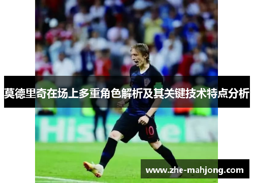 莫德里奇在场上多重角色解析及其关键技术特点分析