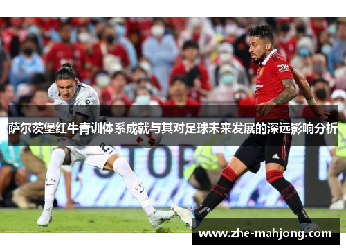 萨尔茨堡红牛青训体系成就与其对足球未来发展的深远影响分析 萨尔茨堡红牛青训体系成就与其对足球未来发展的深远影响分析