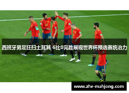 西班牙男足狂扫土耳其 6比0完胜展现世界杯预选赛统治力