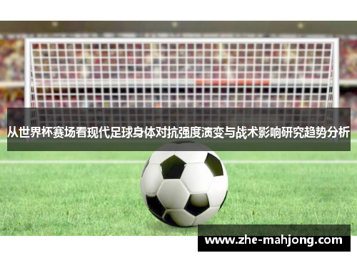 从世界杯赛场看现代足球身体对抗强度演变与战术影响研究趋势分析