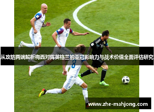 从攻防两端解析梅西对阵英格兰的亚冠影响力与战术价值全面评估研究