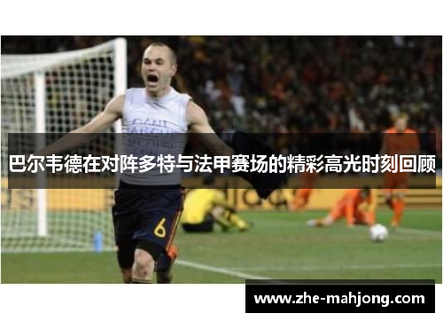 巴尔韦德在对阵多特与法甲赛场的精彩高光时刻回顾