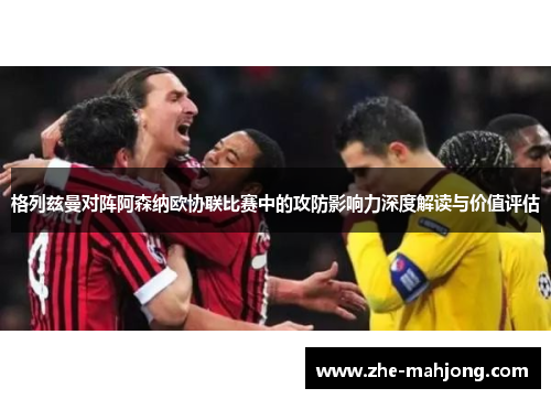 格列兹曼对阵阿森纳欧协联比赛中的攻防影响力深度解读与价值评估