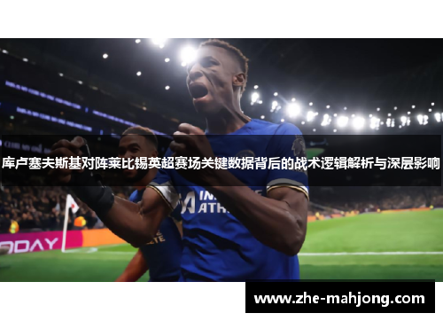 库卢塞夫斯基对阵莱比锡英超赛场关键数据背后的战术逻辑解析与深层影响 库卢塞夫斯基对阵莱比锡英超赛场关键数据背后的战术逻辑解析与深层影响