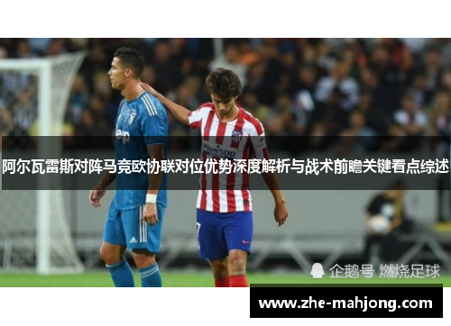 阿尔瓦雷斯对阵马竞欧协联对位优势深度解析与战术前瞻关键看点综述
