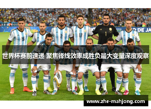 世界杯赛前速递 聚焦锋线效率成胜负最大变量深度观察