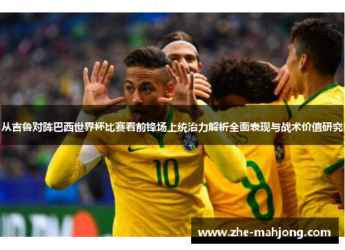 从吉鲁对阵巴西世界杯比赛看前锋场上统治力解析全面表现与战术价值研究