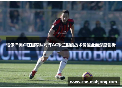 恰尔汗奥卢在国家队对阵AC米兰时的战术价值全面深度剖析