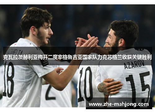 克瓦拉茨赫利亚梅开二度率格鲁吉亚国家队力克苏格兰收获关键胜利 克瓦拉茨赫利亚梅开二度率格鲁吉亚国家队力克苏格兰收获关键胜利