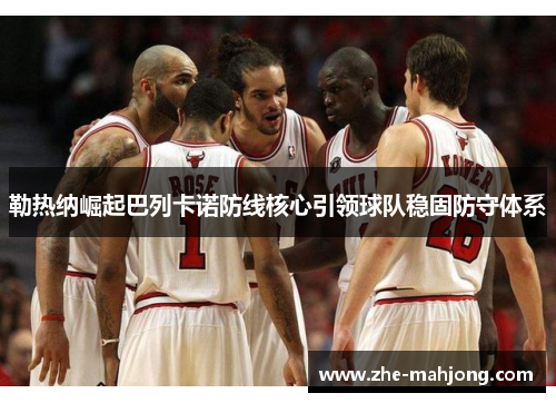 勒热纳崛起巴列卡诺防线核心引领球队稳固防守体系 勒热纳崛起巴列卡诺防线核心引领球队稳固防守体系