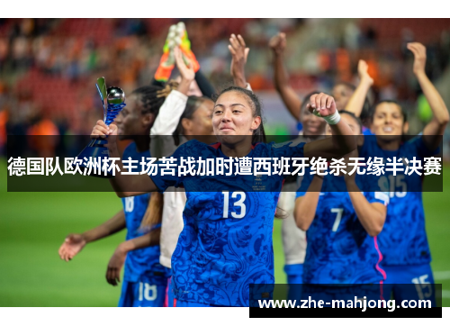 德国队欧洲杯主场苦战加时遭西班牙绝杀无缘半决赛 德国队欧洲杯主场苦战加时遭西班牙绝杀无缘半决赛