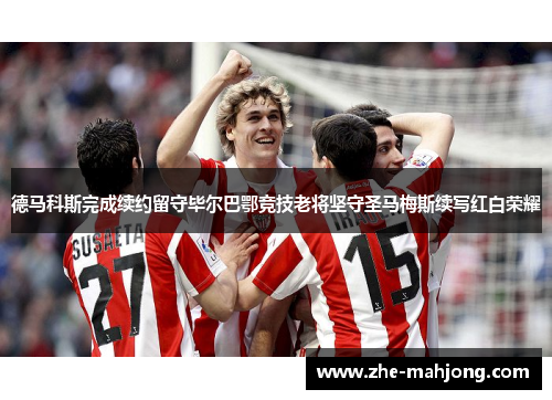 德马科斯完成续约留守毕尔巴鄂竞技老将坚守圣马梅斯续写红白荣耀