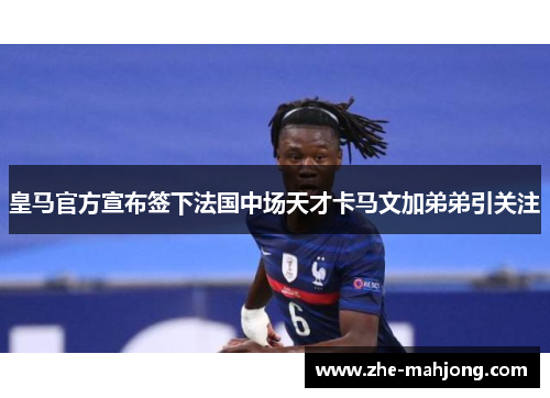 皇马官方宣布签下法国中场天才卡马文加弟弟引关注