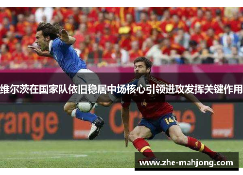 维尔茨在国家队依旧稳居中场核心引领进攻发挥关键作用 维尔茨在国家队依旧稳居中场核心引领进攻发挥关键作用