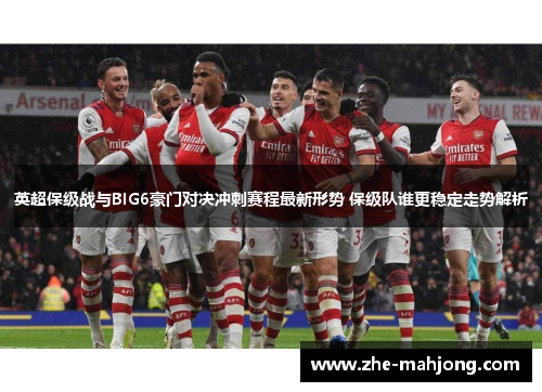 英超保级战与BIG6豪门对决冲刺赛程最新形势 保级队谁更稳定走势解析