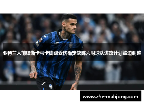 亚特兰大前锋斯卡马卡脚踝受伤确定缺阵六周球队进攻计划被迫调整