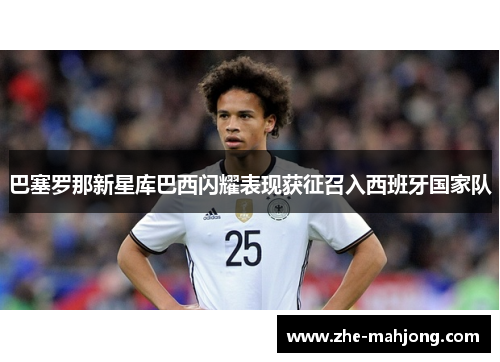 巴塞罗那新星库巴西闪耀表现获征召入西班牙国家队