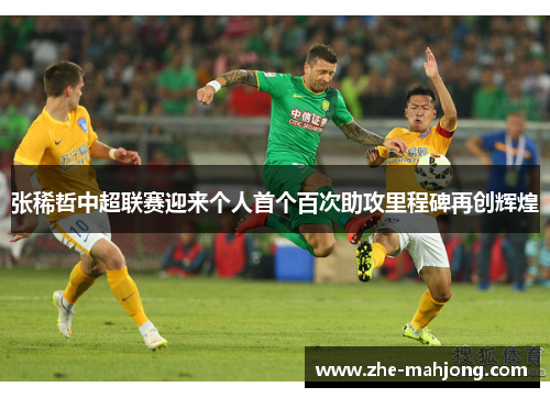 张稀哲中超联赛迎来个人首个百次助攻里程碑再创辉煌