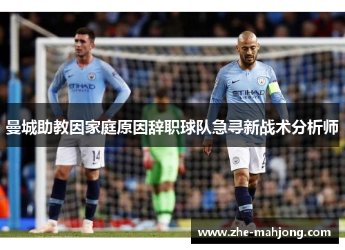曼城助教因家庭原因辞职球队急寻新战术分析师