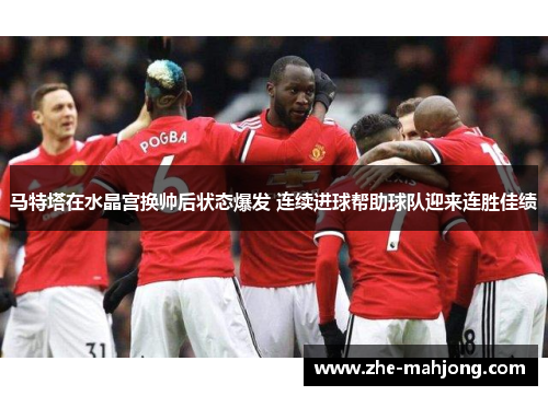 马特塔在水晶宫换帅后状态爆发 连续进球帮助球队迎来连胜佳绩