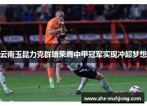 云南玉昆力克群雄荣膺中甲冠军实现冲超梦想 云南玉昆力克群雄荣膺中甲冠军实现冲超梦想