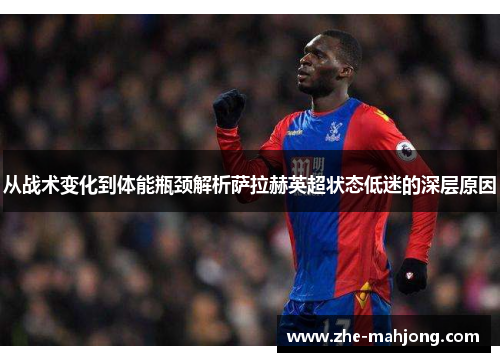 从战术变化到体能瓶颈解析萨拉赫英超状态低迷的深层原因