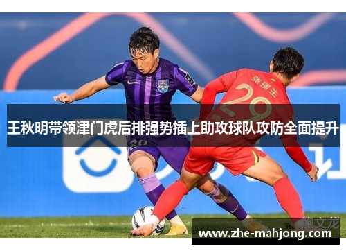王秋明带领津门虎后排强势插上助攻球队攻防全面提升 王秋明带领津门虎后排强势插上助攻球队攻防全面提升