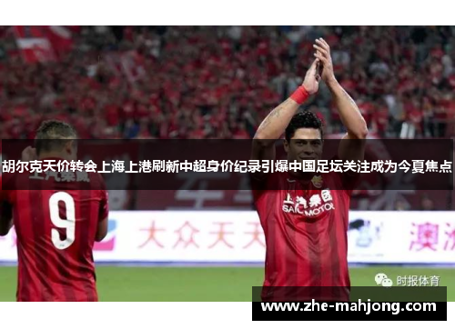 胡尔克天价转会上海上港刷新中超身价纪录引爆中国足坛关注成为今夏焦点 胡尔克天价转会上海上港刷新中超身价纪录引爆中国足坛关注成为今夏焦点
