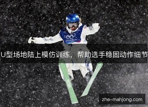 U型场地陆上模仿训练,帮助选手稳固动作细节 U型场地陆上模仿训练,帮助选手稳固动作细节