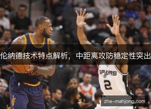 伦纳德技术特点解析,中距离攻防稳定性突出 伦纳德技术特点解析,中距离攻防稳定性突出