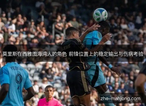 莫里斯在西雅图海湾人的角色 前锋位置上的稳定输出与伤病考验 莫里斯在西雅图海湾人的角色 前锋位置上的稳定输出与伤病考验